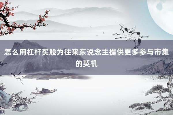 怎么用杠杆买股为往来东说念主提供更多参与市集的契机