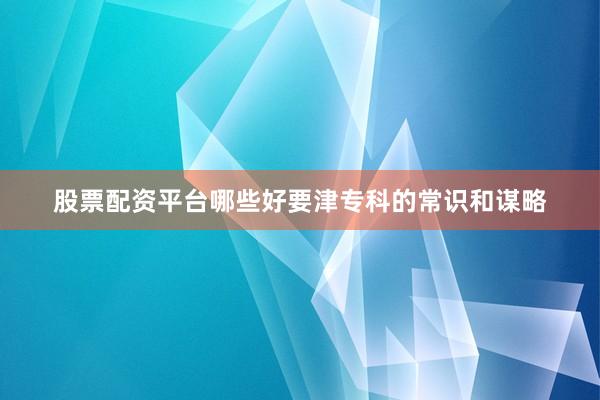 股票配资平台哪些好要津专科的常识和谋略
