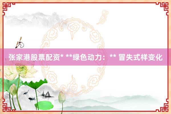 张家港股票配资* **绿色动力:** 冒失式样变化