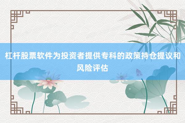 杠杆股票软件为投资者提供专科的政策持仓提议和风险评估