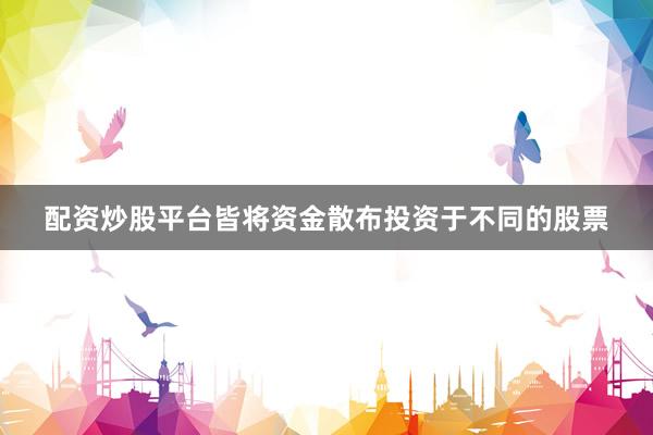 配资炒股平台皆将资金散布投资于不同的股票