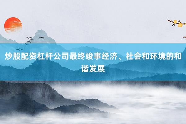 炒股配资杠杆公司最终竣事经济、社会和环境的和谐发展