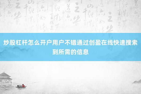 炒股杠杆怎么开户用户不错通过创盈在线快速搜索到所需的信息