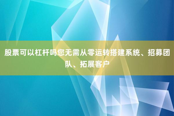 股票可以杠杆吗您无需从零运转搭建系统、招募团队、拓展客户