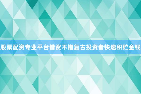 股票配资专业平台借资不错复古投资者快速积贮金钱