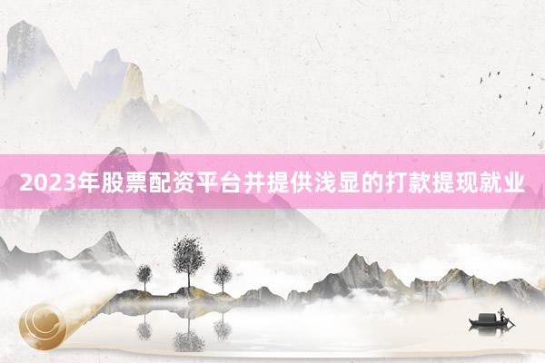 2023年股票配资平台并提供浅显的打款提现就业