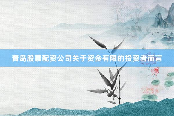 青岛股票配资公司关于资金有限的投资者而言