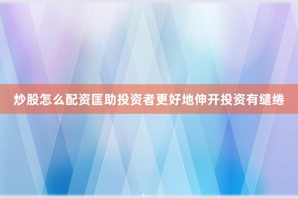 炒股怎么配资匡助投资者更好地伸开投资有缱绻