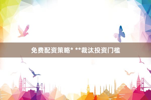 免费配资策略* **裁汰投资门槛