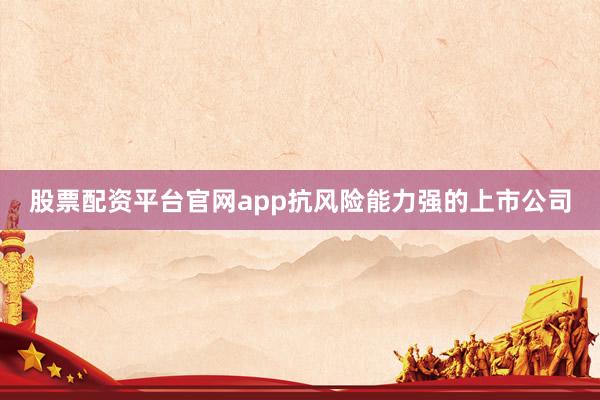 股票配资平台官网app抗风险能力强的上市公司