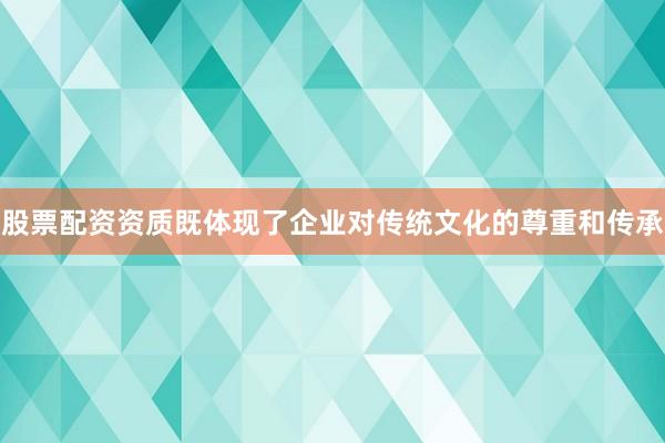 股票配资资质既体现了企业对传统文化的尊重和传承