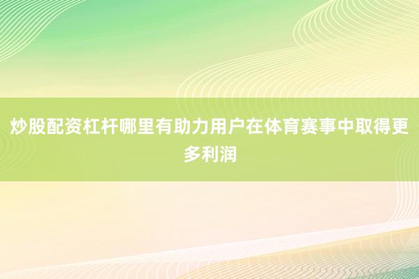 炒股配资杠杆哪里有助力用户在体育赛事中取得更多利润