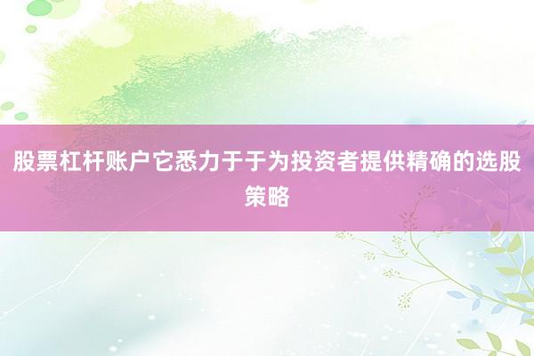 股票杠杆账户它悉力于于为投资者提供精确的选股策略