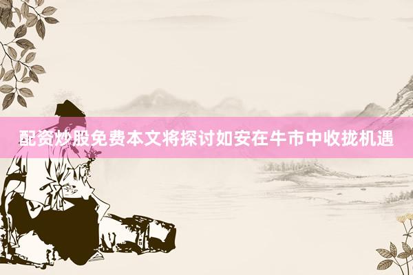 配资炒股免费本文将探讨如安在牛市中收拢机遇