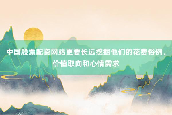 中国股票配资网站更要长远挖掘他们的花费俗例、价值取向和心情需求