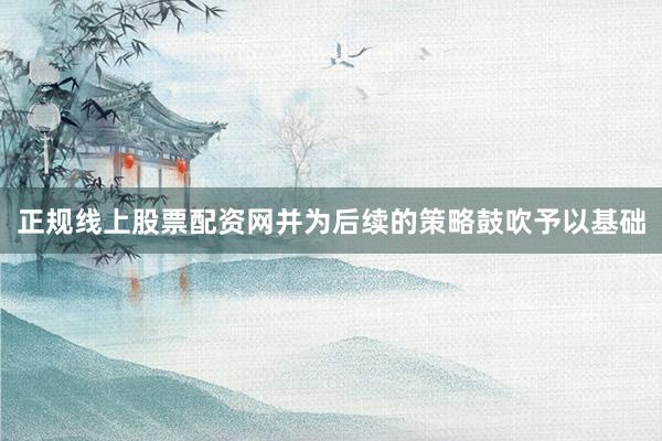 正规线上股票配资网并为后续的策略鼓吹予以基础