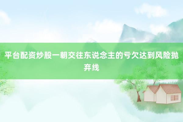 平台配资炒股一朝交往东说念主的亏欠达到风险抛弃线
