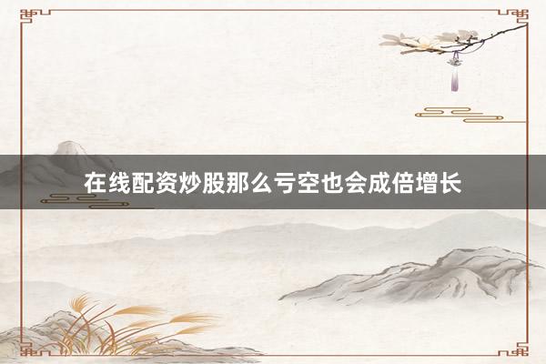 在线配资炒股那么亏空也会成倍增长