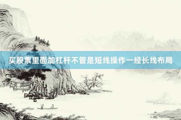 买股票里面加杠杆不管是短线操作一经长线布局