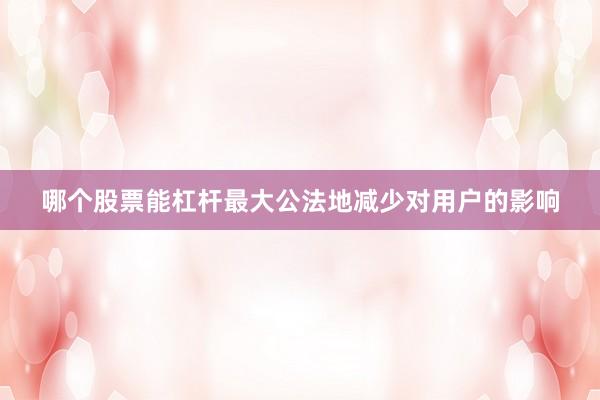 哪个股票能杠杆最大公法地减少对用户的影响