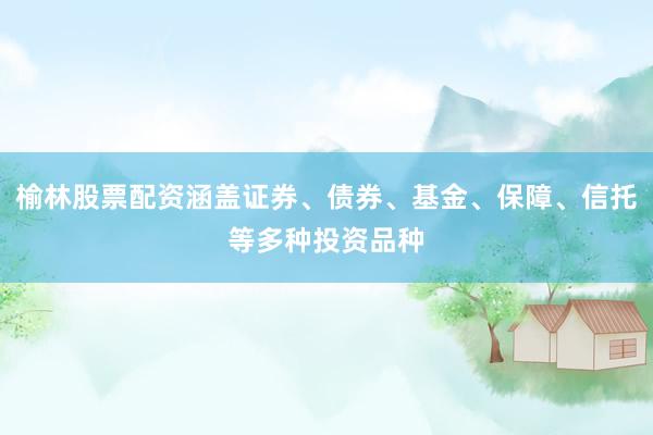 榆林股票配资涵盖证券、债券、基金、保障、信托等多种投资品种