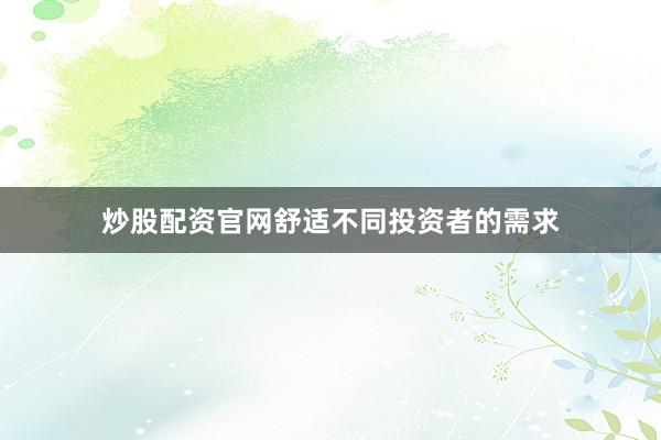 炒股配资官网舒适不同投资者的需求