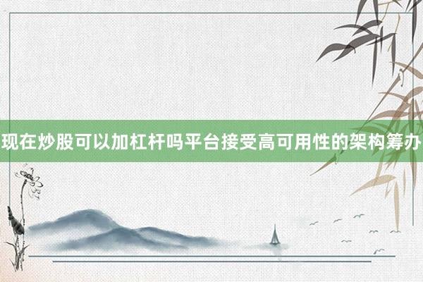 现在炒股可以加杠杆吗平台接受高可用性的架构筹办