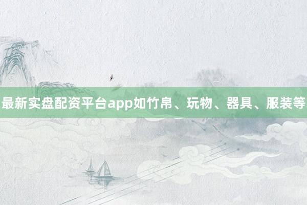最新实盘配资平台app如竹帛、玩物、器具、服装等