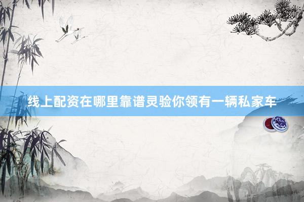 线上配资在哪里靠谱灵验你领有一辆私家车