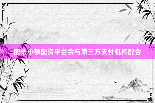 股票小额配资平台会与第三方支付机构配合