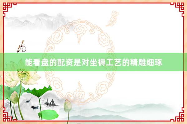 能看盘的配资是对坐褥工艺的精雕细琢