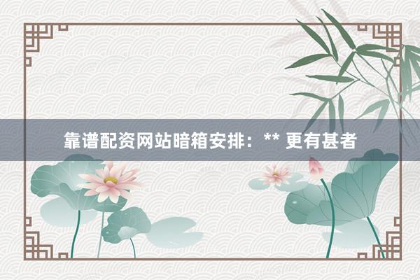 靠谱配资网站暗箱安排:** 更有甚者