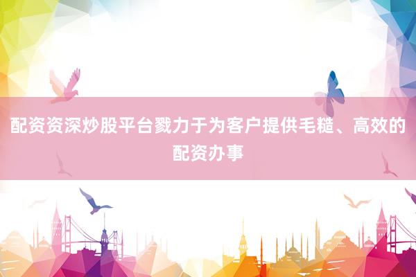 配资资深炒股平台戮力于为客户提供毛糙、高效的配资办事