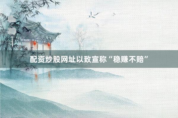 配资炒股网址以致宣称“稳赚不赔”