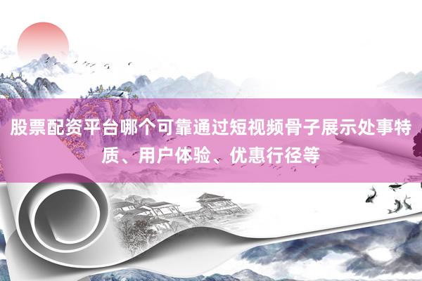 股票配资平台哪个可靠通过短视频骨子展示处事特质、用户体验、优惠行径等