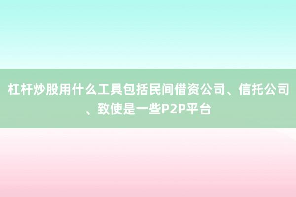 杠杆炒股用什么工具包括民间借资公司、信托公司、致使是一些P2P平台