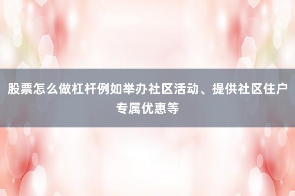 股票怎么做杠杆例如举办社区活动、提供社区住户专属优惠等