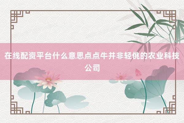 在线配资平台什么意思点点牛并非轻佻的农业科技公司