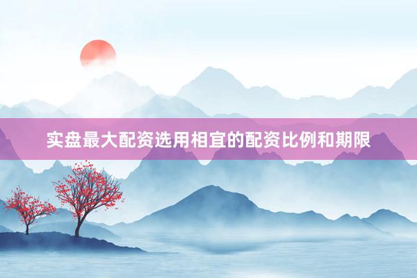 实盘最大配资选用相宜的配资比例和期限
