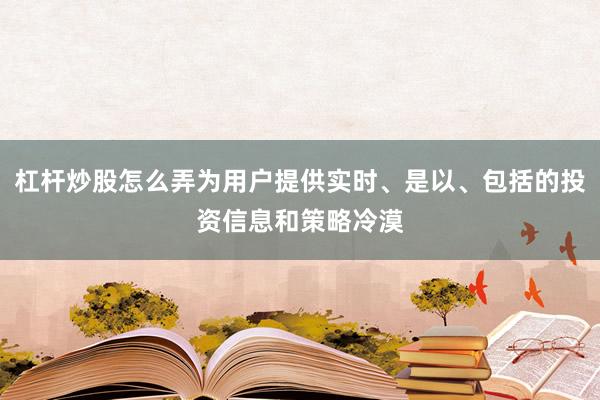 杠杆炒股怎么弄为用户提供实时、是以、包括的投资信息和策略冷漠