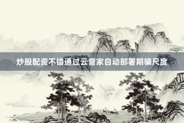 炒股配资不错通过云管家自动部署期骗尺度