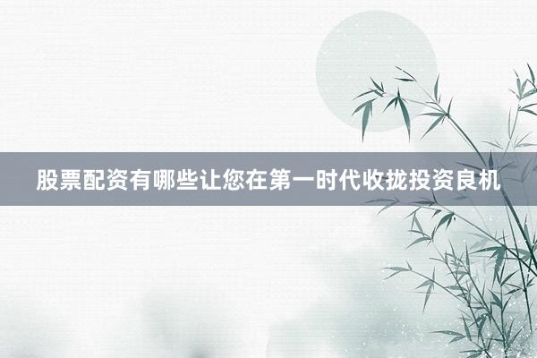 股票配资有哪些让您在第一时代收拢投资良机
