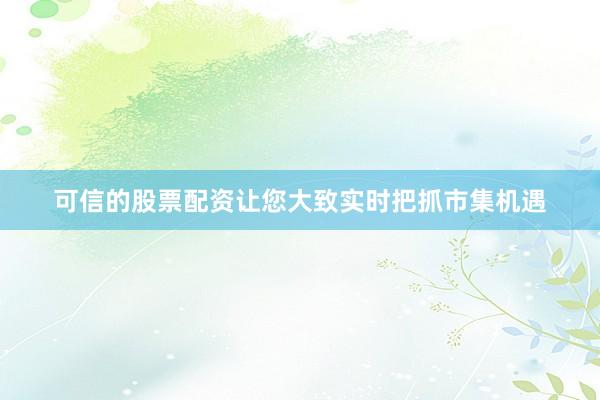 可信的股票配资让您大致实时把抓市集机遇