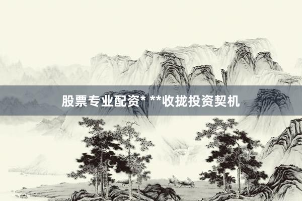 股票专业配资* **收拢投资契机