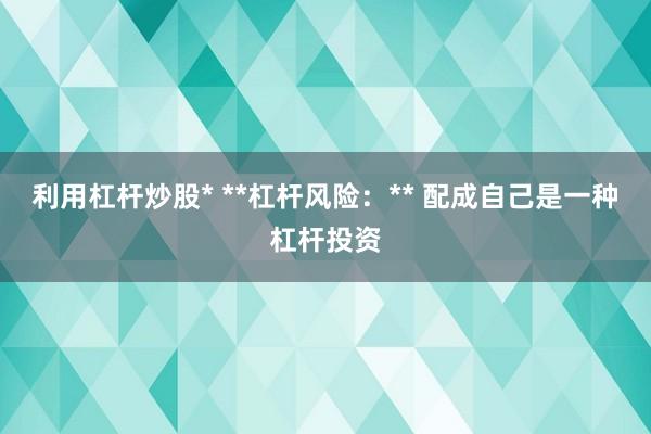 利用杠杆炒股* **杠杆风险:** 配成自己是一种杠杆投资