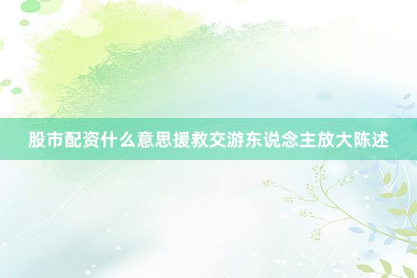 股市配资什么意思援救交游东说念主放大陈述