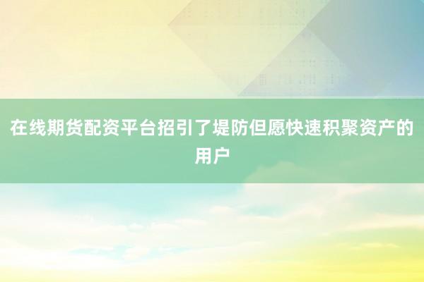 在线期货配资平台招引了堤防但愿快速积聚资产的用户