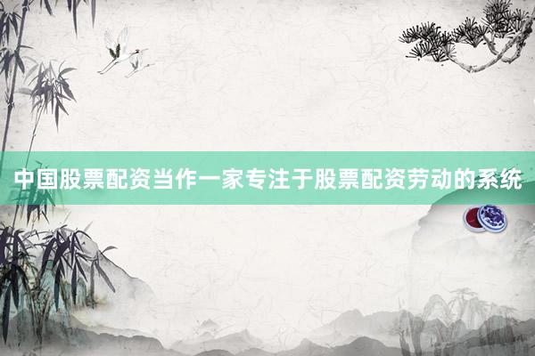 中国股票配资当作一家专注于股票配资劳动的系统