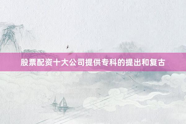 股票配资十大公司提供专科的提出和复古