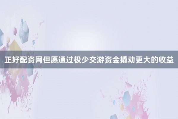 正好配资网但愿通过极少交游资金撬动更大的收益